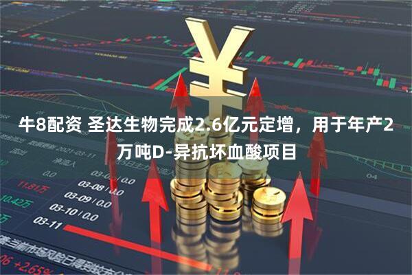 牛8配资 圣达生物完成2.6亿元定增，用于年产2万吨D-异抗坏血酸项目