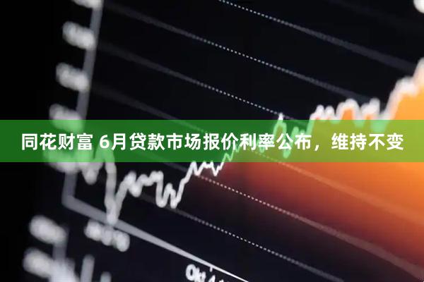 同花财富 6月贷款市场报价利率公布，维持不变
