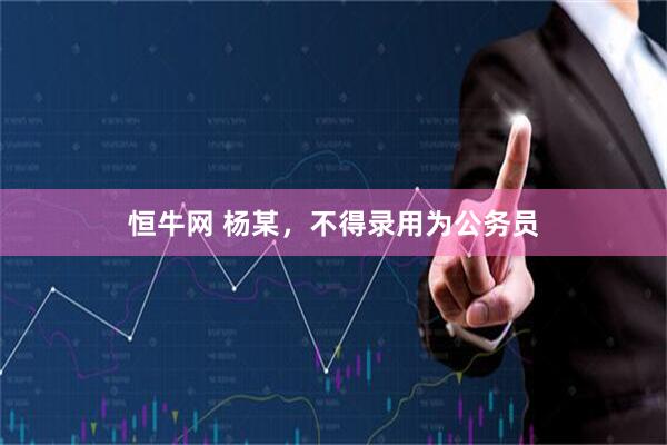 恒牛网 杨某，不得录用为公务员