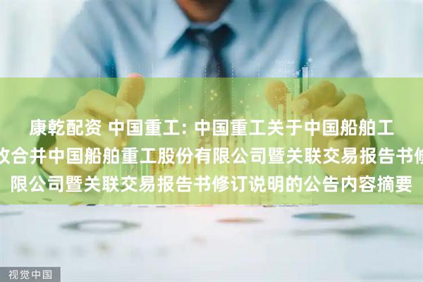 康乾配资 中国重工: 中国重工关于中国船舶工业股份有限公司换股吸收合并中国船舶重工股份有限公司暨关联交易报告书修订说明的公告内容摘要
