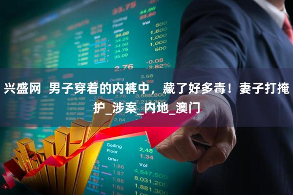 兴盛网  男子穿着的内裤中，藏了好多毒！妻子打掩护_涉案_内地_澳门