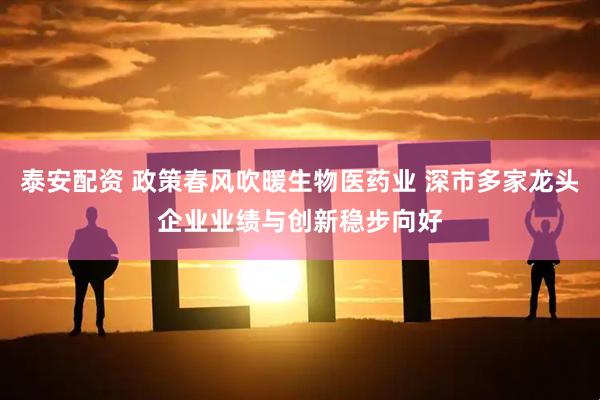 泰安配资 政策春风吹暖生物医药业 深市多家龙头企业业绩与创新稳步向好