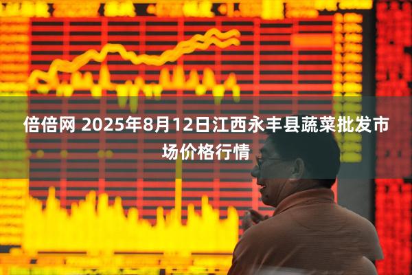 倍倍网 2025年8月12日江西永丰县蔬菜批发市场价格行情