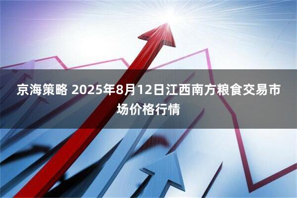京海策略 2025年8月12日江西南方粮食交易市场价格行情