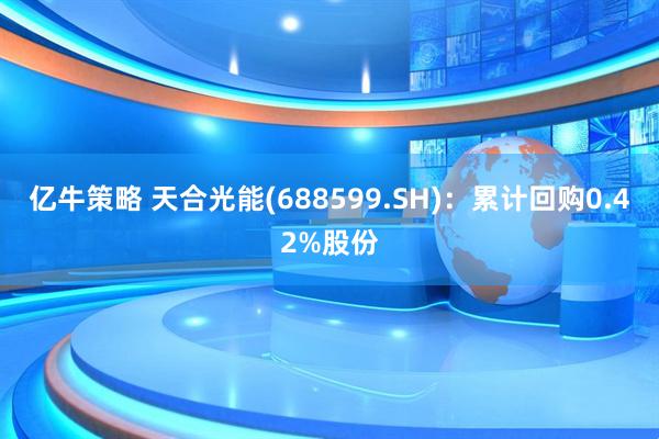 亿牛策略 天合光能(688599.SH)：累计回购0.42%股份