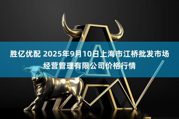 胜亿优配 2025年9月10日上海市江桥批发市场经营管理有限公司价格行情