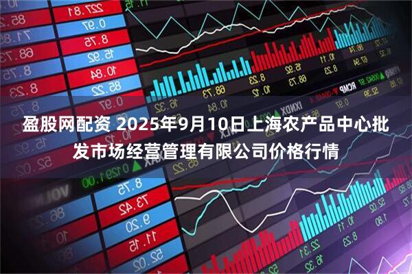 盈股网配资 2025年9月10日上海农产品中心批发市场经营管理有限公司价格行情