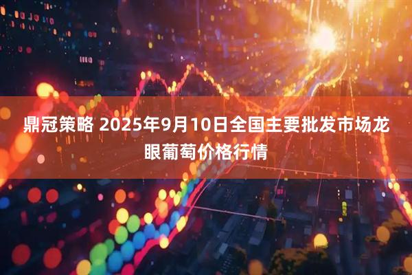 鼎冠策略 2025年9月10日全国主要批发市场龙眼葡萄价格行情