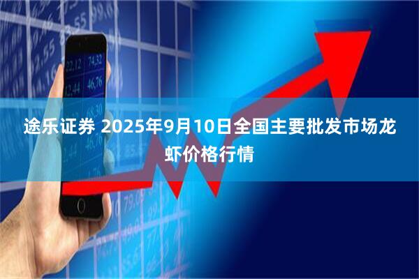 途乐证券 2025年9月10日全国主要批发市场龙虾价格行情