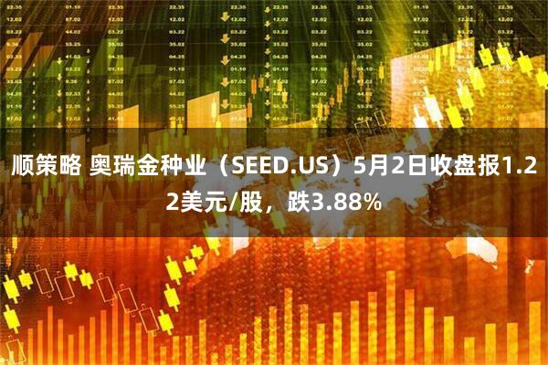 顺策略 奥瑞金种业（SEED.US）5月2日收盘报1.22美元/股，跌3.88%