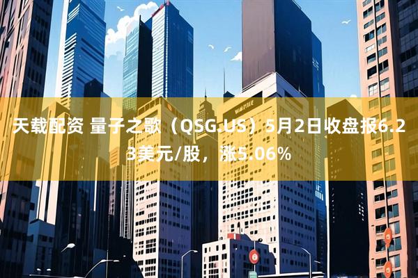天载配资 量子之歌（QSG.US）5月2日收盘报6.23美元/股，涨5.06%