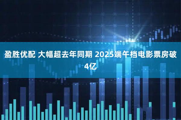 盈胜优配 大幅超去年同期 2025端午档电影票房破4亿