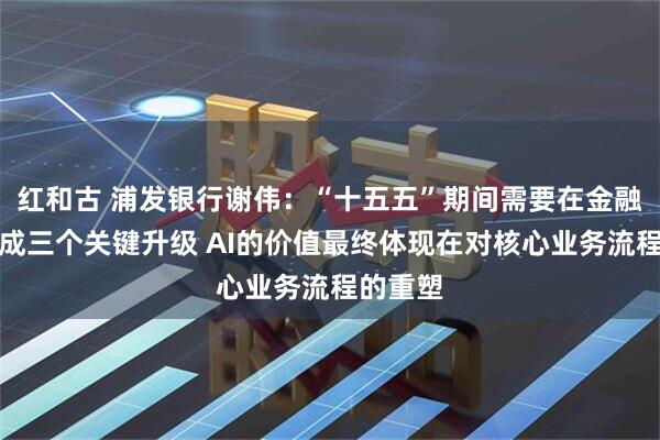 红和古 浦发银行谢伟：“十五五”期间需要在金融行业完成三个关键升级 AI的价值最终体现在对核心业务流程的重塑