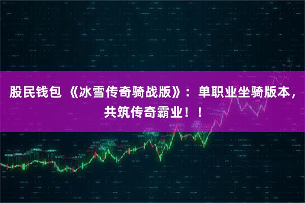 股民钱包 《冰雪传奇骑战版》：单职业坐骑版本，共筑传奇霸业！！