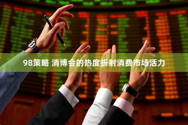 98策略 消博会的热度折射消费市场活力