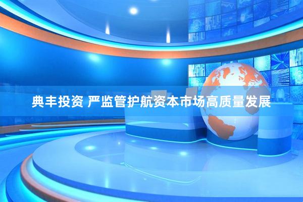 典丰投资 严监管护航资本市场高质量发展