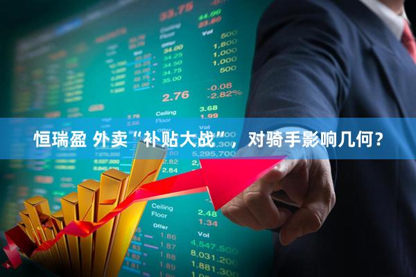 恒瑞盈 外卖“补贴大战”，对骑手影响几何？